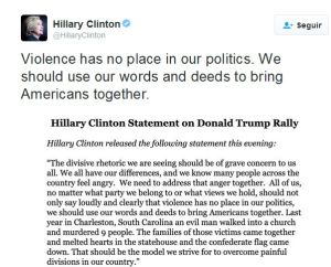 "La violencia no tiene cabida en nuestra política. Deberíamos usar nuestras palabras y hechos para acercar a los estadounidenses". Mensaje de Hillary Clinton en Twitter sobre la suspensión del acto de Trump "La violencia no tiene cabida en nuestra política. Deberíamos usar nuestras palabras y hechos para acercar a los estadounidenses". Mensaje de Hillary Clinton en Twitter sobre la suspensión del acto de Trump